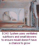 ECHO System uses ventilated subfloors and small blowers to ensure mould doesn't have a chance to grow